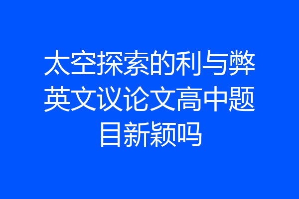 太空探索的利与弊英文议论文高中题目新颖吗