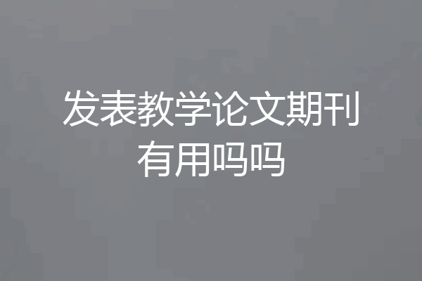 发表教学论文期刊有用吗吗