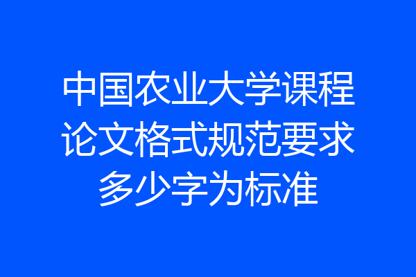 中国农业大学课程论文格式规范要求多少字为标准