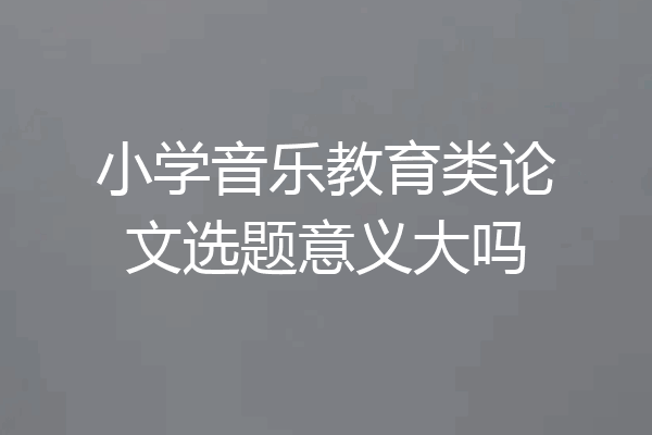 小学音乐教育类论文选题意义大吗