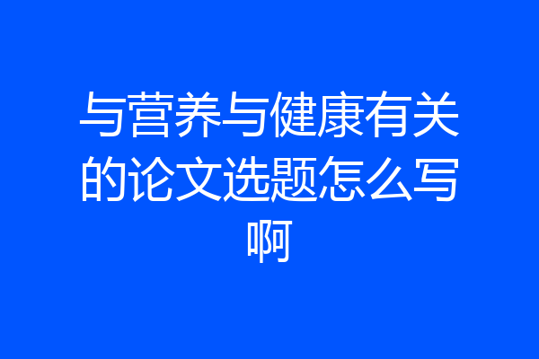 与营养与健康有关的论文选题怎么写啊