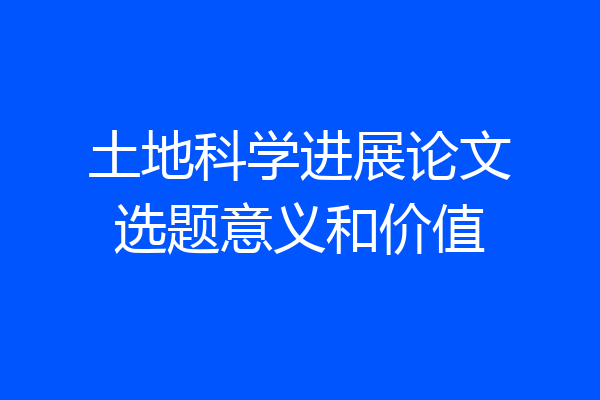 土地科学进展论文选题意义和价值