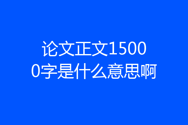 论文正文15000字是什么意思啊