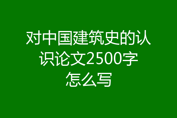 对中国建筑史的认识论文2500字怎么写
