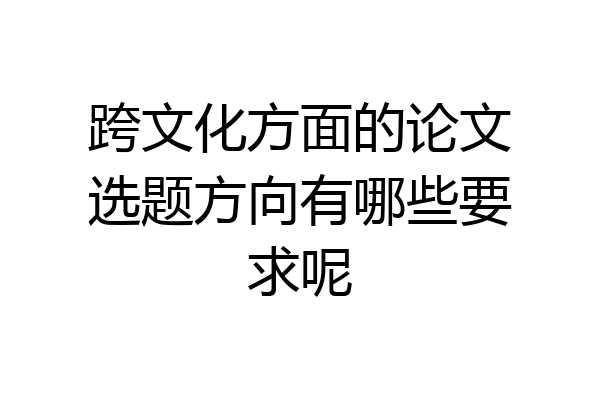 跨文化方面的论文选题方向有哪些要求呢