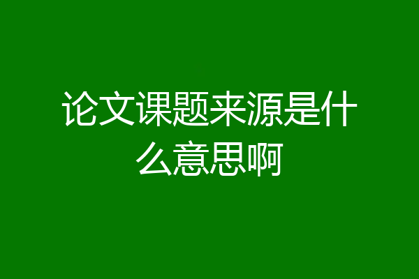 论文课题来源是什么意思啊