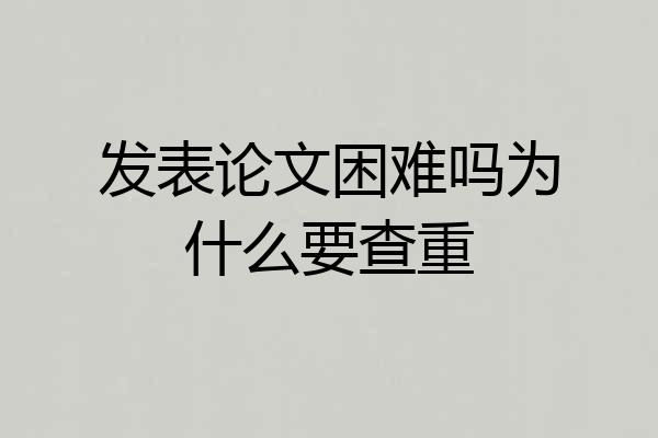 发表论文困难吗为什么要查重