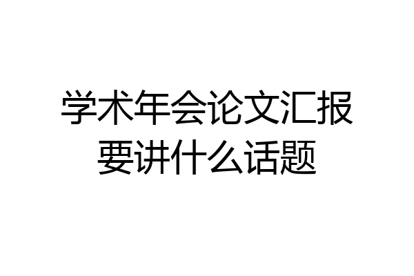 学术年会论文汇报要讲什么话题