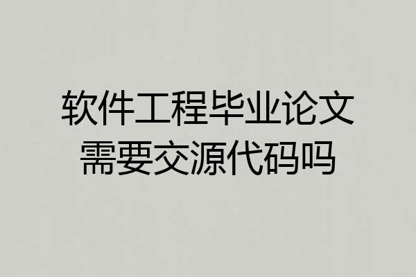 软件工程毕业论文需要交源代码吗