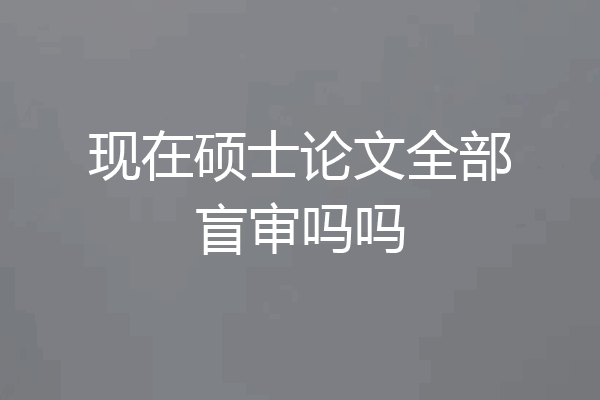 现在硕士论文全部盲审吗吗