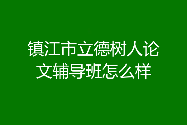 镇江市立德树人论文辅导班怎么样