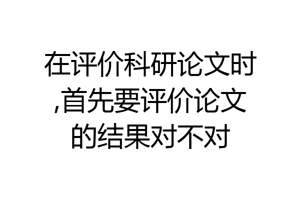在评价科研论文时,首先要评价论文的结果对不对