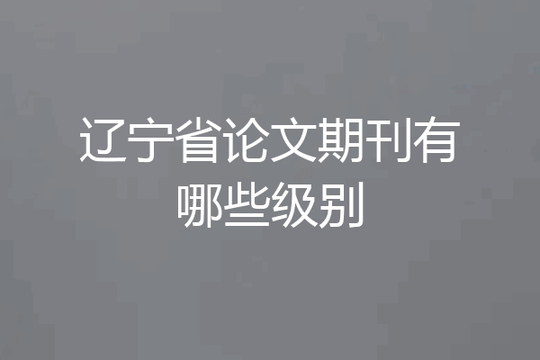 辽宁省论文期刊有哪些级别