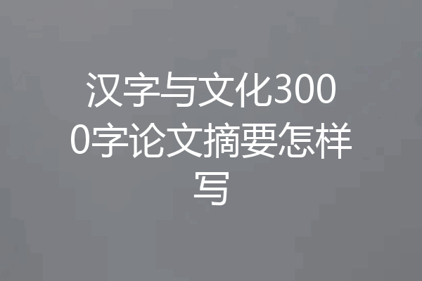 汉字与文化3000字论文摘要怎样写