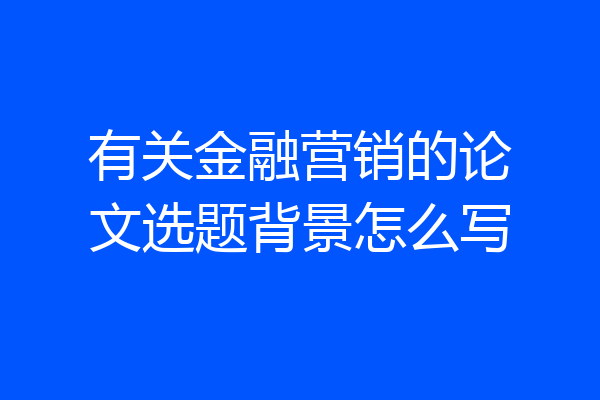 有关金融营销的论文选题背景怎么写