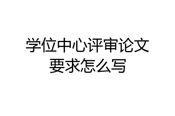 学位中心评审论文要求怎么写