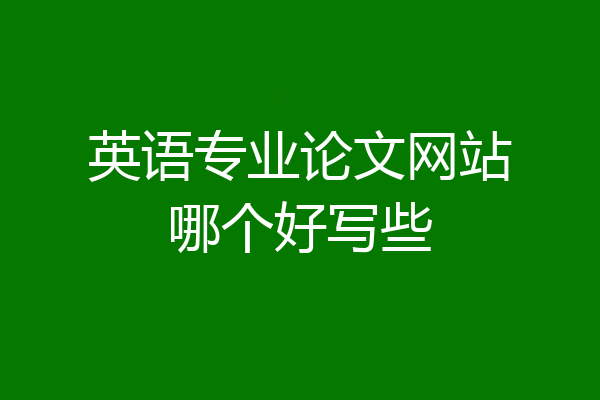 英语专业论文网站哪个好写些