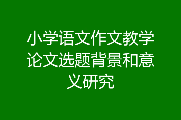 小学语文作文教学论文选题背景和意义研究