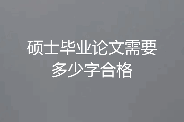 硕士毕业论文需要多少字合格