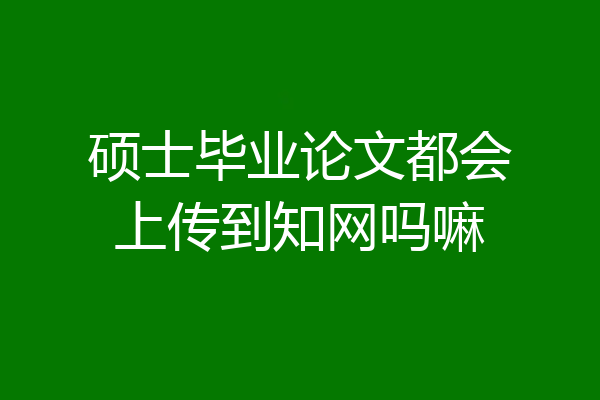 硕士毕业论文都会上传到知网吗嘛