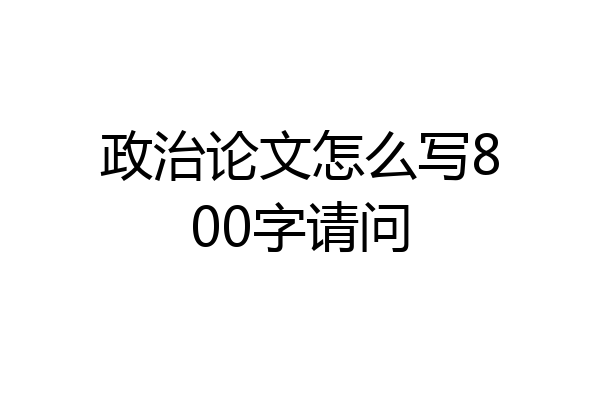 政治论文怎么写800字请问