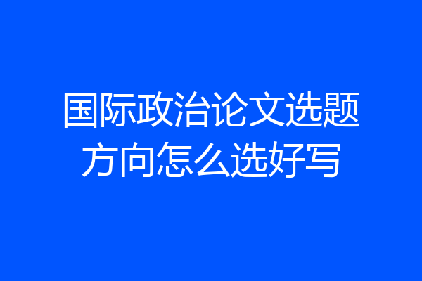 国际政治论文选题方向怎么选好写