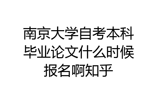 南京大学自考本科毕业论文什么时候报名啊知乎