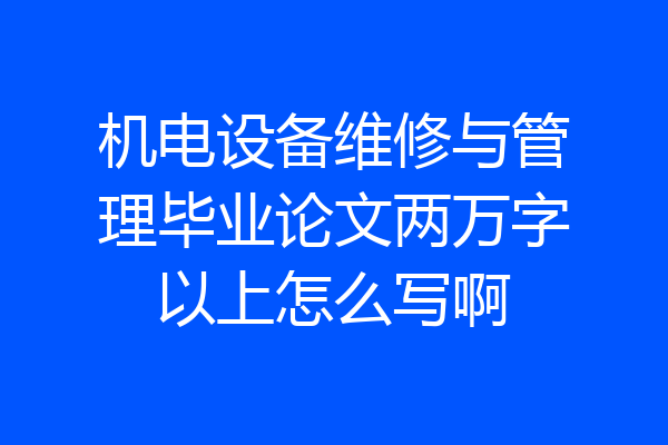 机电设备维修与管理毕业论文两万字以上怎么写啊