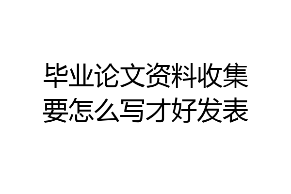 毕业论文资料收集要怎么写才好发表