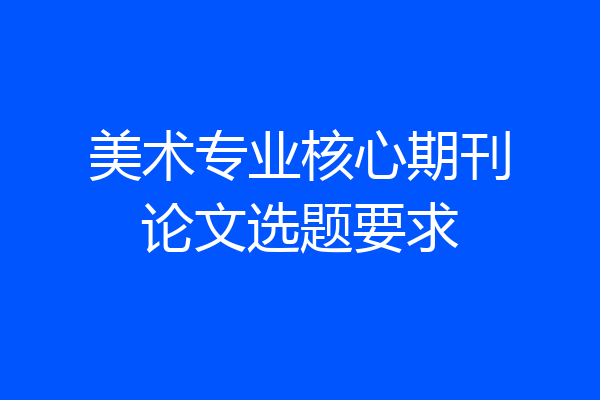 美术专业核心期刊论文选题要求