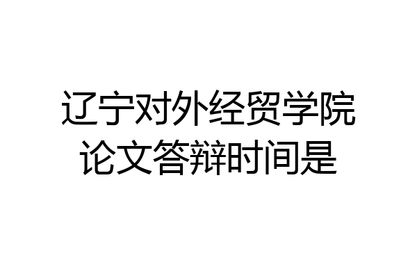 辽宁对外经贸学院论文答辩时间是