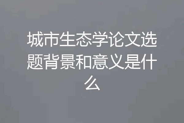 城市生态学论文选题背景和意义是什么