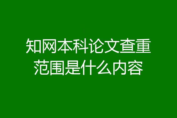知网本科论文查重范围是什么内容