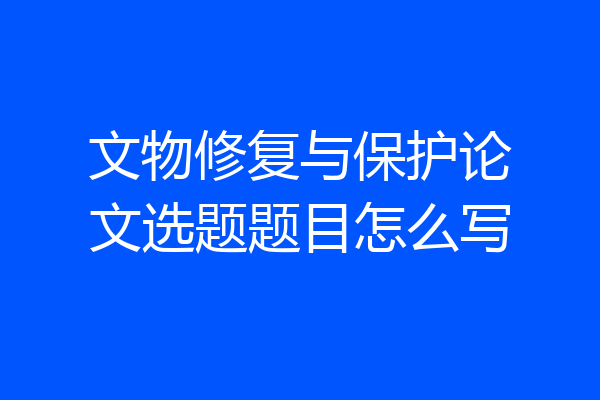 文物修复与保护论文选题题目怎么写