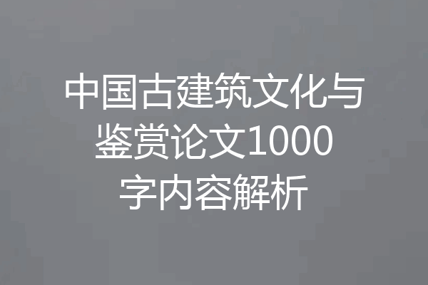 中国古建筑文化与鉴赏论文1000字内容解析