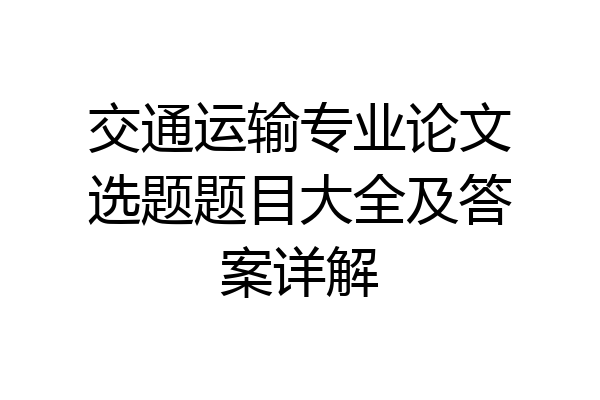 交通运输专业论文选题题目大全及答案详解