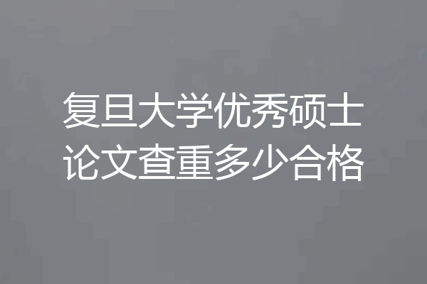 复旦大学优秀硕士论文查重多少合格