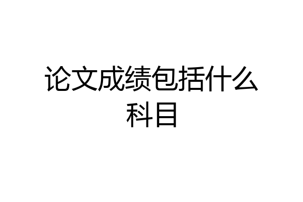 论文成绩包括什么科目