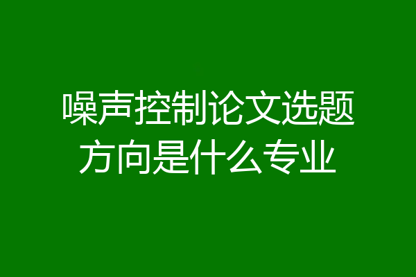 噪声控制论文选题方向是什么专业