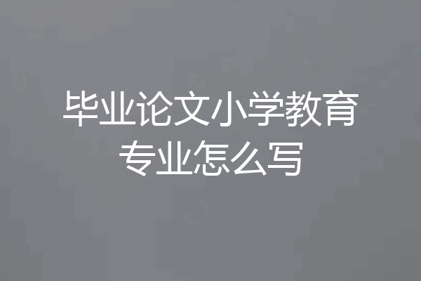 毕业论文小学教育专业怎么写