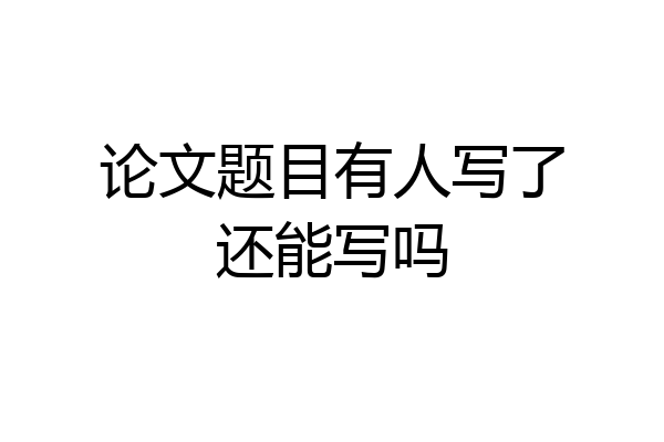 论文题目有人写了还能写吗