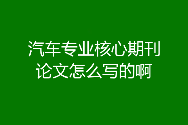 汽车专业核心期刊论文怎么写的啊