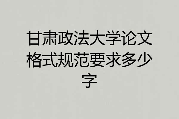 甘肃政法大学论文格式规范要求多少字