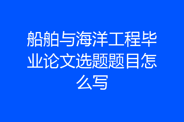 船舶与海洋工程毕业论文选题题目怎么写