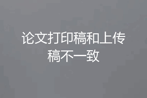 论文打印稿和上传稿不一致
