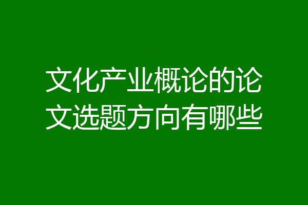 文化产业概论的论文选题方向有哪些