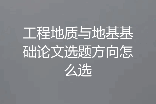 工程地质与地基基础论文选题方向怎么选