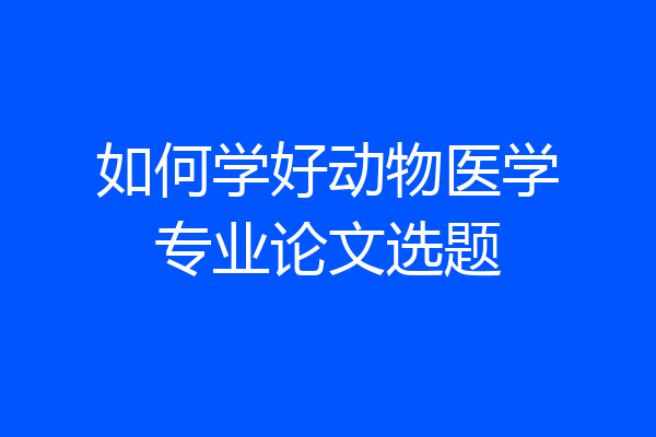 如何学好动物医学专业论文选题