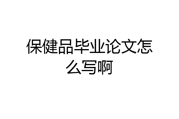 保健品毕业论文怎么写啊