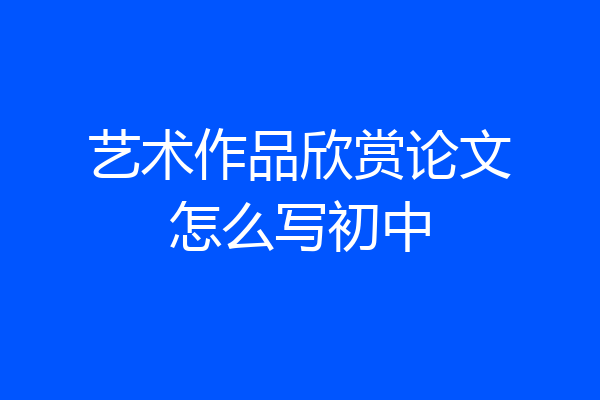 艺术作品欣赏论文怎么写初中